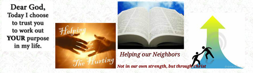 Dear God, today I choose to trust you to work out YOUR purpose in my life — Helping the Hurting, Helping our Neighbors — Not in our own strength, but through Christ